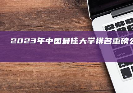 2023年中国最佳大学排名重磅公布：顶尖学府荣耀揭晓